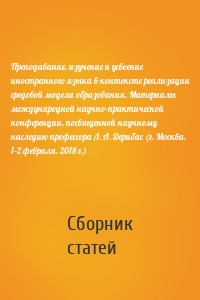 Преподавание, изучение и усвоение иностранного языка в контексте реализации средовой модели образования. Материалы международной научно-практической конференции, посвященной научному наследию профессора Л. А. Дерибас (г. Москва, 1–2 февраля, 2018 г.)