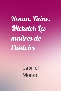 Renan, Taine, Michelet: Les maîtres de l'histoire
