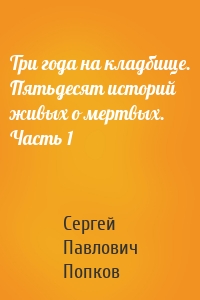 Три года на кладбище. Пятьдесят историй живых о мертвых. Часть 1