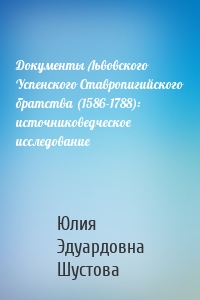 Документы Львовского Успенского Ставропигийского братства (1586-1788): источниковедческое исследование