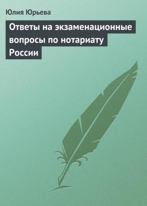 Обложка книги «Ответы на экзаменационные вопросы по нотариату России» — Юлия Юрьева