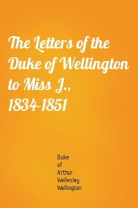 The Letters of the Duke of Wellington to Miss J., 1834-1851