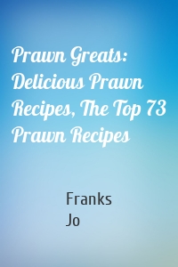 Prawn Greats: Delicious Prawn Recipes, The Top 73 Prawn Recipes