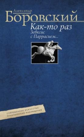Обложка книги «Как-то раз Зевксис с Паррасием… Современное искусство: практические наблюдения» — Александр Боровский
