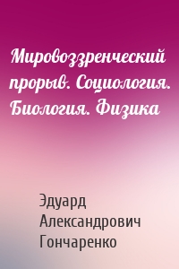 Мировоззренческий прорыв. Социология. Биология. Физика