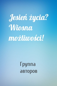 Jesień życia? Wiosna możliwości!