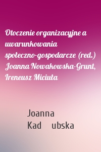 Otoczenie organizacyjne a uwarunkowania społeczno-gospodarcze (red.) Joanna Nowakowska-Grunt, Ireneusz Miciuła