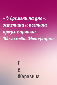 «У времени на дне»: эстетика и поэтика прозы Варлама Шаламова. Монография