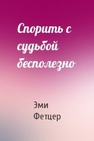 Обложка книги «Спорить с судьбой бесполезно» — Эми Фетцер