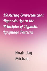 Mastering Conversational Hypnosis: Learn the Principles of Hypnotic Language Patterns
