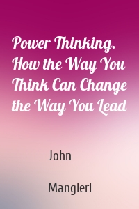 Power Thinking. How the Way You Think Can Change the Way You Lead