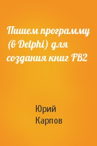 Юрий Карпов - Пишем программу (в Delphi) для создания книг FB2