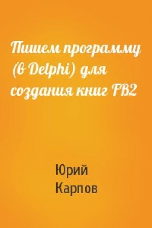 Обложка книги «Пишем программу (в Delphi) для создания книг FB2» — Юрий Карпов