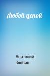 Анатолий Злобин - Любой ценой