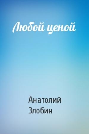 Обложка книги «Любой ценой» — Анатолий Злобин