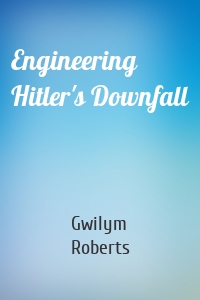 Engineering Hitler's Downfall