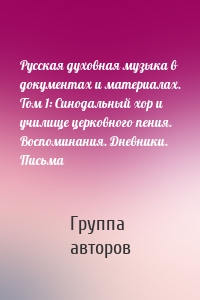 Русская духовная музыка в документах и материалах. Том 1: Синодальный хор и училище церковного пения. Воспоминания. Дневники. Письма