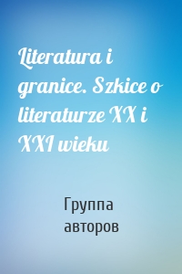 Literatura i granice. Szkice o literaturze XX i XXI wieku