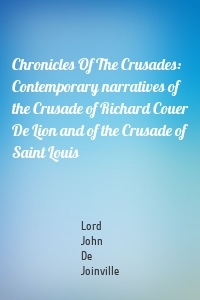 Chronicles Of The Crusades: Contemporary narratives of the Crusade of Richard Couer De Lion and of the Crusade of Saint Louis