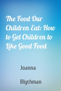 The Food Our Children Eat: How to Get Children to Like Good Food