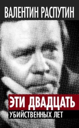 Обложка книги «Эти двадцать убийственных лет» — Валентин Распутин, Виктор Кожемяко