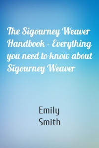 The Sigourney Weaver Handbook - Everything you need to know about Sigourney Weaver