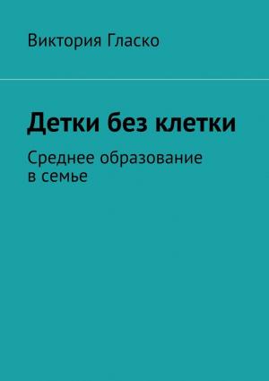 Обложка книги «Детки без клетки. Среднее образование в семье» — Виктория Гласко