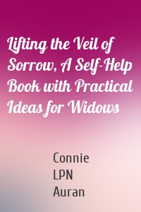 Lifting the Veil of Sorrow, A Self-Help Book with Practical Ideas for Widows