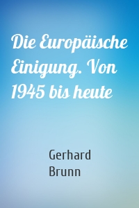 Die Europäische Einigung. Von 1945 bis heute