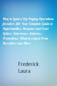 How to Land a Top-Paying Operations foresters Job: Your Complete Guide to Opportunities, Resumes and Cover Letters, Interviews, Salaries, Promotions, What to Expect From Recruiters and More