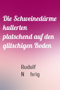 Die Schweinedärme kullerten platschend auf den glitschigen Boden