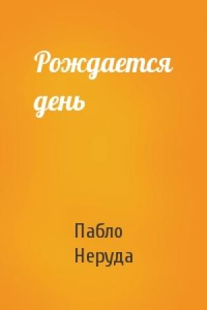 Обложка книги «Рождается день» — Пабло Неруда
