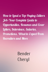 How to Land a Top-Paying Editors Job: Your Complete Guide to Opportunities, Resumes and Cover Letters, Interviews, Salaries, Promotions, What to Expect From Recruiters and More