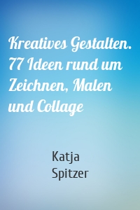 Kreatives Gestalten. 77 Ideen rund um Zeichnen, Malen und Collage