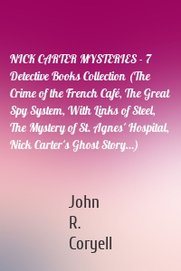 NICK CARTER MYSTERIES - 7 Detective Books Collection (The Crime of the French Café, The Great Spy System, With Links of Steel, The Mystery of St. Agnes' Hospital, Nick Carter's Ghost Story…)