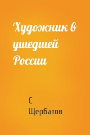 Обложка книги «Художник в ушедшей России» — С Щербатов