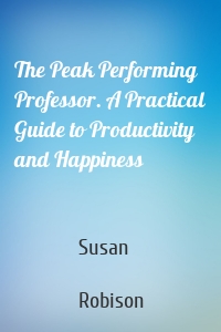 The Peak Performing Professor. A Practical Guide to Productivity and Happiness