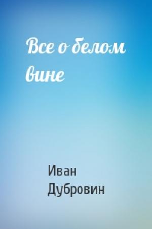 Обложка книги «Все о белом вине» — Иван Дубровин