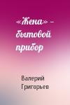 Валерий Григорьев - «Жена» — бытовой прибор