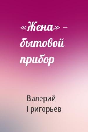 Обложка книги ««Жена» — бытовой прибор» — Валерий Григорьев