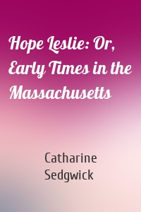 Hope Leslie: Or, Early Times in the Massachusetts