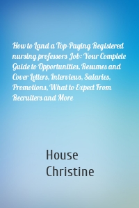 How to Land a Top-Paying Registered nursing professors Job: Your Complete Guide to Opportunities, Resumes and Cover Letters, Interviews, Salaries, Promotions, What to Expect From Recruiters and More