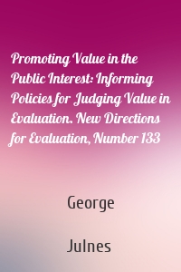 Promoting Value in the Public Interest: Informing Policies for Judging Value in Evaluation. New Directions for Evaluation, Number 133