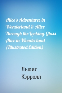 Alice's Adventures in Wonderland & Alice Through the Looking-Glass Alice in Wonderland (Illustrated Edition)