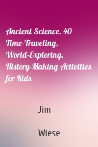 Ancient Science. 40 Time-Traveling, World-Exploring, History-Making Activities for Kids