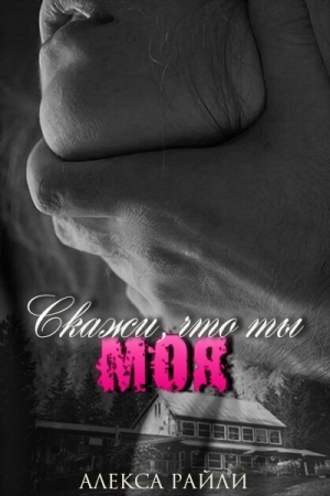 Обложка книги «Скажи, что ты моя» — Алекса Райли