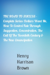THE ROAD TO SUCCESS – Complete Series: Dollars Want Me, How To Control Fate Through Suggestion, Concentration, The Call Of The Twentieth Century & The New Emancipation
