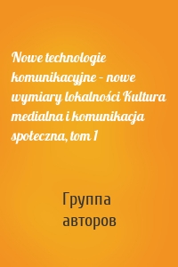 Nowe technologie komunikacyjne – nowe wymiary lokalności Kultura medialna i komunikacja społeczna, tom 1