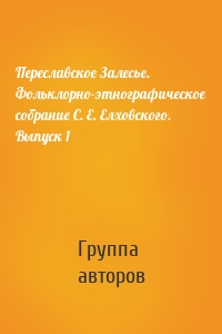 Переславское Залесье. Фольклорно-этнографическое собрание С. Е. Елховского. Выпуск 1