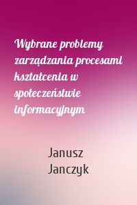 Wybrane problemy zarządzania procesami kształcenia w społeczeństwie informacyjnym